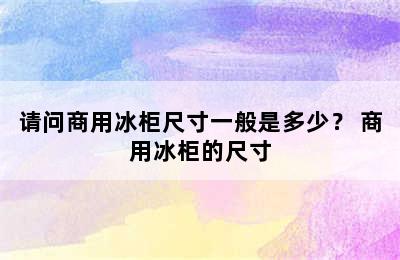 请问商用冰柜尺寸一般是多少？ 商用冰柜的尺寸